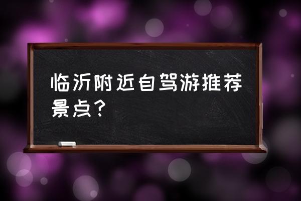 山东省好玩的地方自驾游 临沂附近自驾游推荐景点？