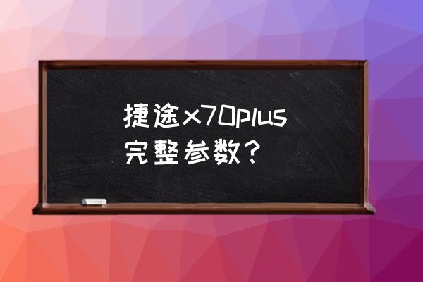 捷途x70plus的最大优缺点 捷途x70plus完整参数？