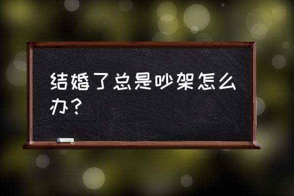 婚后感情出现裂痕怎么办 结婚了总是吵架怎么办？