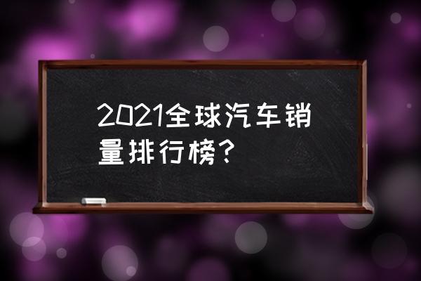 全年乘用车销量报告 2021全球汽车销量排行榜？