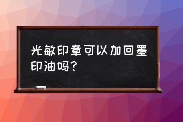 回墨印章可以加光敏印油吗 光敏印章可以加回墨印油吗？