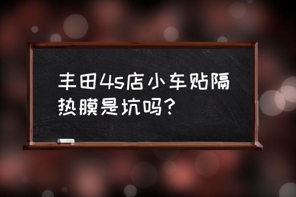 汽车贴膜的坑我是如何绕过的 丰田4s店小车贴隔热膜是坑吗？