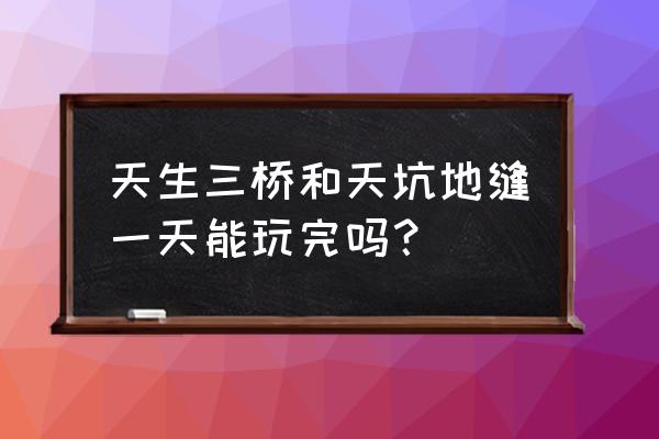 武陵景区旅游攻略一日游 天生三桥和天坑地缝一天能玩完吗？