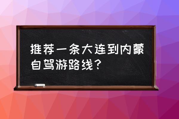 内蒙古自驾游路线及必去景点推荐 推荐一条大连到内蒙自驾游路线？