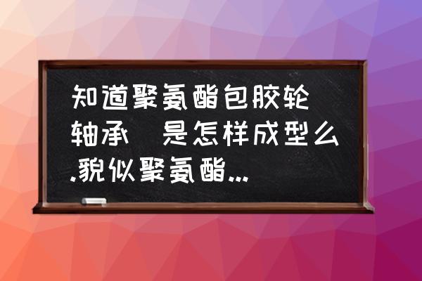 聚氨酯包胶是怎么粘接的 知道聚氨酯包胶轮(轴承)是怎样成型么.貌似聚氨酯跟铁不相符会脱落？