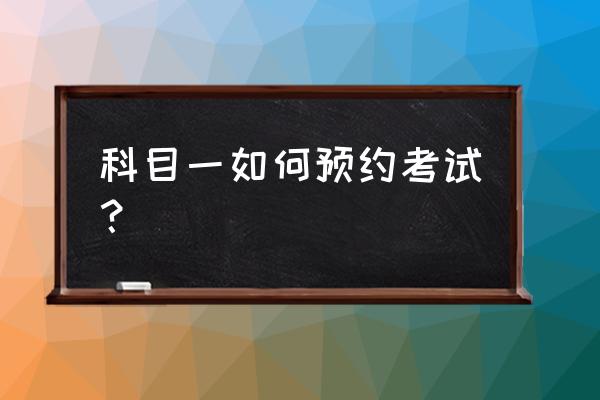 预约科目一网上考试怎么操作 科目一如何预约考试？