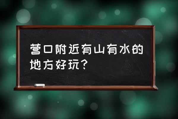 营口必去景点排名 营口附近有山有水的地方好玩？