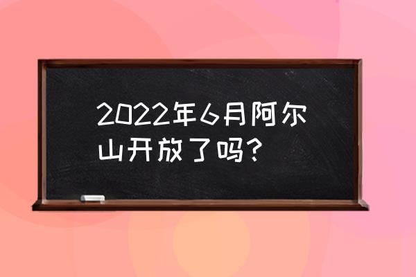 阿尔山旅游最佳时间表最新 2022年6月阿尔山开放了吗？