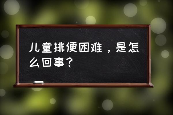 儿童便秘是不是很严重 儿童排便困难，是怎么回事？