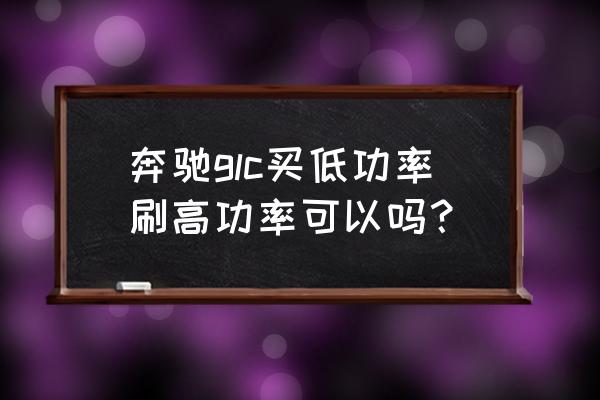 奔驰glc260l升级系统是刷ecu吗 奔驰glc买低功率刷高功率可以吗？