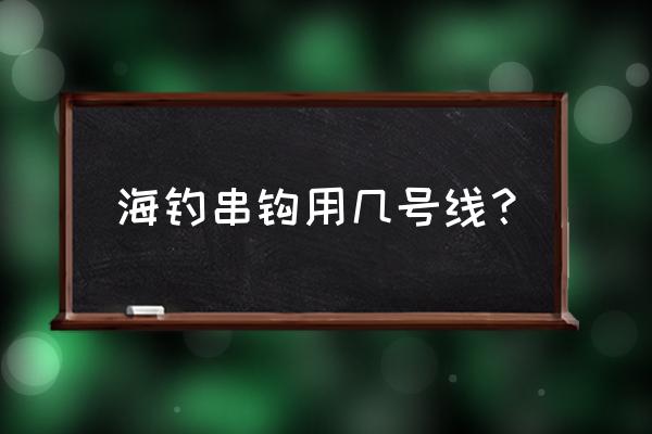 串钩用pe做主线好不好 海钓串钩用几号线？