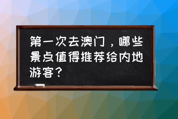 去澳门十个必去景点 第一次去澳门，哪些景点值得推荐给内地游客？