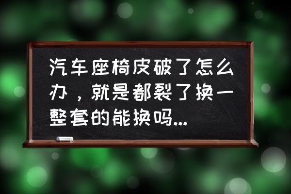 汽车座椅皮烂了去哪换 汽车座椅皮破了怎么办，就是都裂了换一整套的能换吗。换一套大概要多少钱啊？