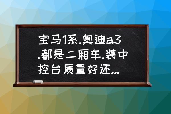 宝马新款1系和奥迪新款a3哪个好 宝马1系.奥迪a3.都是二厢车.装中控台质量好还是后视镜质量好？