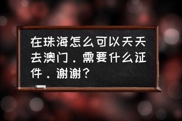 目前去澳门需要什么手续啊 在珠海怎么可以天天去澳门。需要什么证件。谢谢？