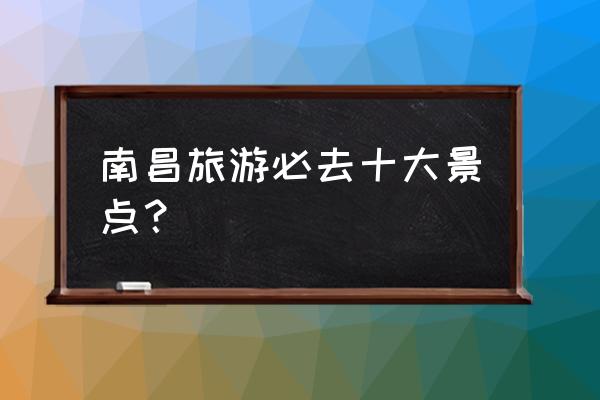 南昌值得去游玩的地方 南昌旅游必去十大景点？