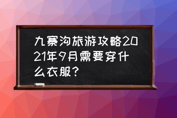 小九寨沟旅游详细攻略 九寨沟旅游攻略2021年9月需要穿什么衣服？