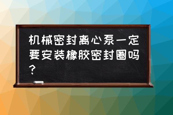 离心泵密封类型主要有两种 机械密封离心泵一定要安装橡胶密封圈吗？