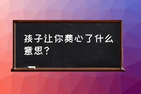 家长认真听孩子的想法和诉求 孩子让你费心了什么意思？