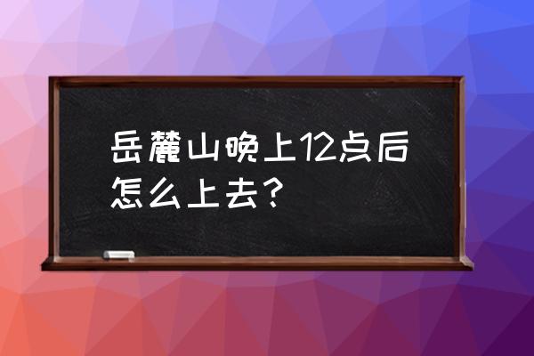 岳麓山从哪里上去 岳麓山晚上12点后怎么上去？