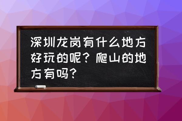 深圳大鹏附近有什么好玩的地方 深圳龙岗有什么地方好玩的呢？爬山的地方有吗？