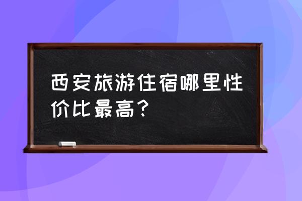 西安旅游地点推荐 西安旅游住宿哪里性价比最高？