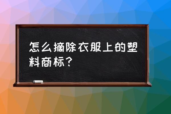 T恤衫的图印用什么可以去掉 怎么摘除衣服上的塑料商标？