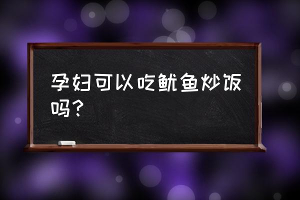 孕妇炒饭的菜单大全 孕妇可以吃鱿鱼炒饭吗？