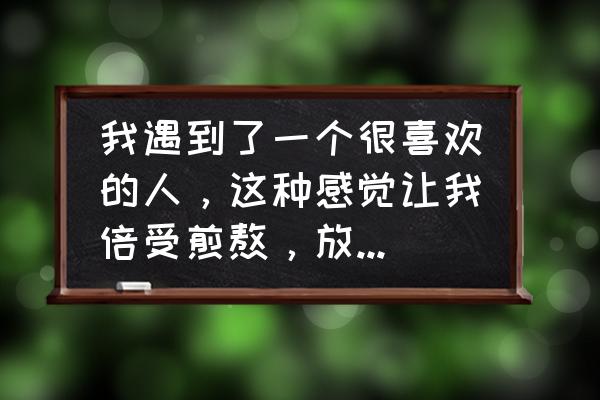 特别爱一个人怎么才能让她明白 我遇到了一个很喜欢的人，这种感觉让我倍受煎熬，放下，又放不下，继续，又举步维艰，该怎么办，放弃吗？