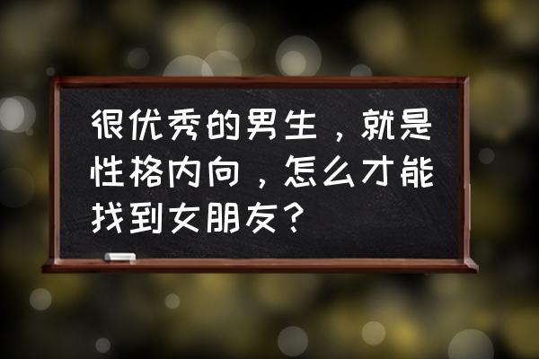 内向男生怎么追女生 很优秀的男生，就是性格内向，怎么才能找到女朋友？