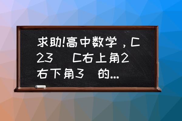 c23怎么算出来的 求助!高中数学，C23 (C右上角2右下角3)的解答过程(公式)，公式高中学的，现在大二了，忘记了？