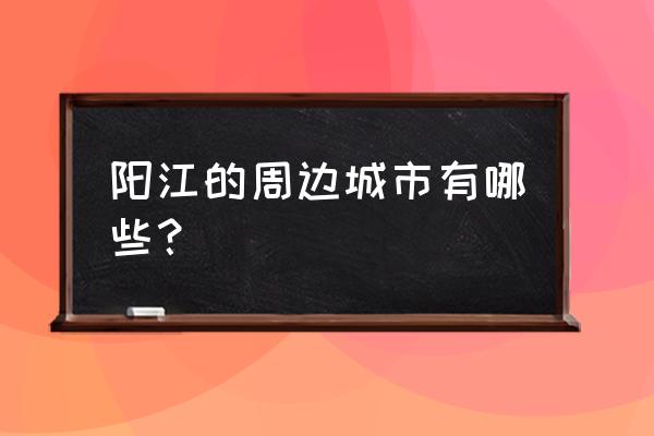 开平至阳江旅游攻略一日游路线 阳江的周边城市有哪些？