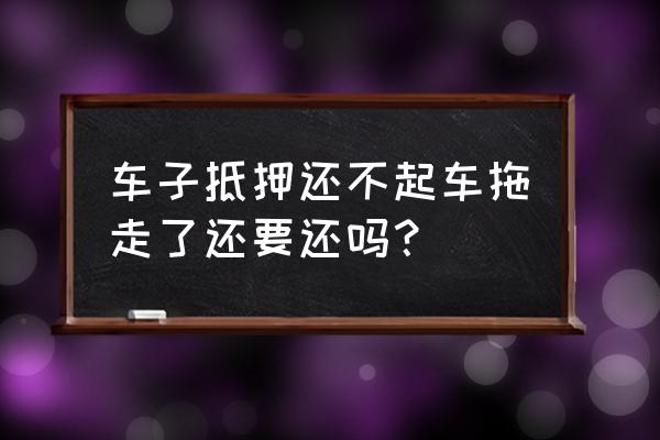 抵押车被拖走怎么办最快解决 车子抵押还不起车拖走了还要还吗？