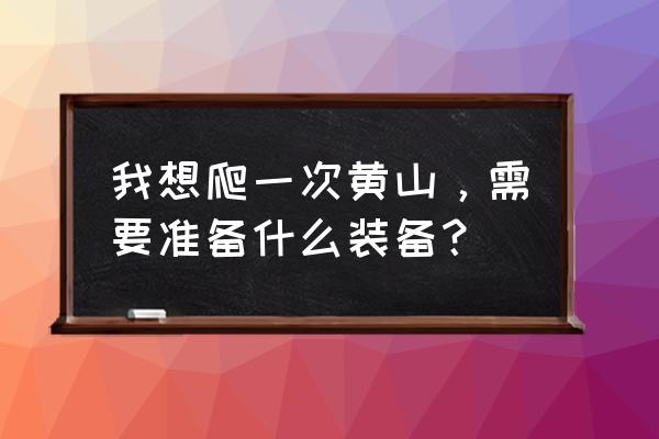 黄山旅游需要带些什么物品好 我想爬一次黄山，需要准备什么装备？