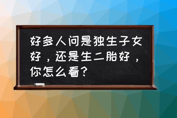 是要二胎好还是不要二胎好 好多人问是独生子女好，还是生二胎好，你怎么看？