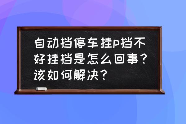 自动挡停车怎样才能平稳 自动挡停车挂p挡不好挂挡是怎么回事？该如何解决？