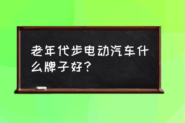 适合代步的新能源汽车 老年代步电动汽车什么牌子好？