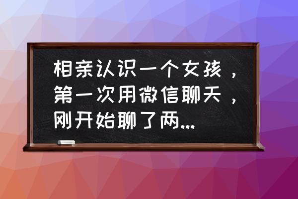 相亲见面后怎么判断对方喜欢你 相亲认识一个女孩，第一次用微信聊天，刚开始聊了两句，女孩就开始追？