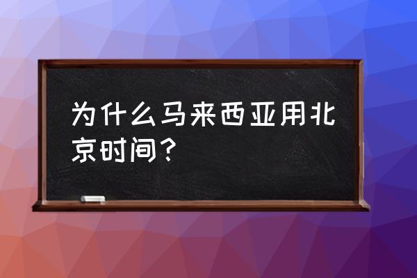 马来西亚与北京时间的时差是多少 为什么马来西亚用北京时间？