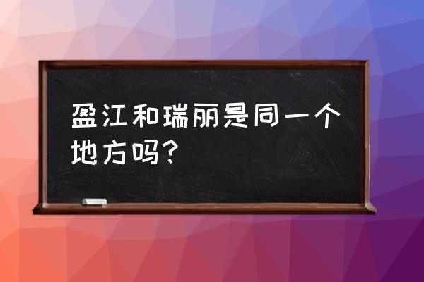 瑞丽市周边比较出名的景点有哪些 盈江和瑞丽是同一个地方吗？