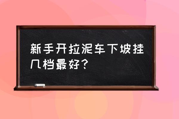 下坡用几档最好 新手开拉泥车下坡挂几档最好？