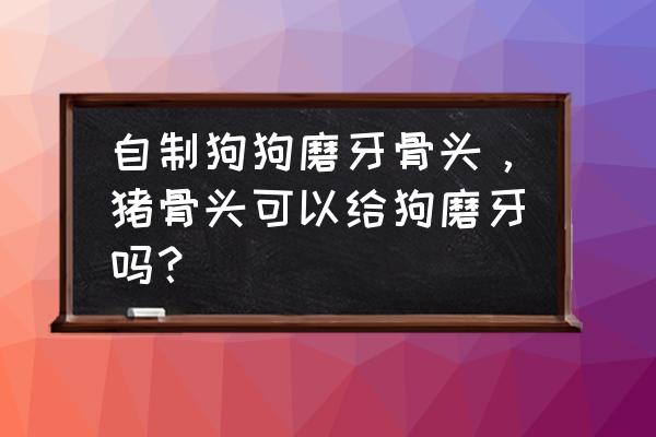 买的鲜骨头怎么处理给狗狗吃 自制狗狗磨牙骨头，猪骨头可以给狗磨牙吗？