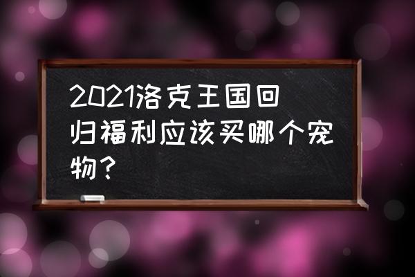 洛克王国特价购买不过期 2021洛克王国回归福利应该买哪个宠物？