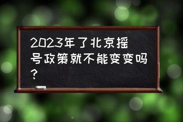 2023家庭摇号申请时间 2023年了北京摇号政策就不能变变吗？