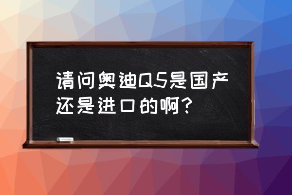 路虎发现神行和q5哪个好 请问奥迪Q5是国产还是进口的啊？