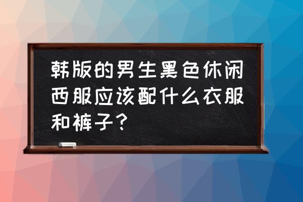 韩系高级男士穿搭 韩版的男生黑色休闲西服应该配什么衣服和裤子？