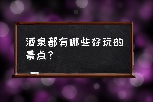 海西蒙古族藏族自治州有什么景点 酒泉都有哪些好玩的景点？