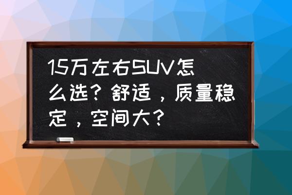 车型推荐15万左右suv 15万左右SUV怎么选？舒适，质量稳定，空间大？