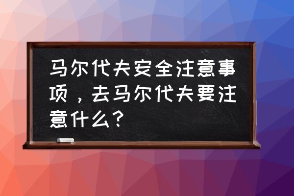 去马尔代夫旅游都做什么准备什么 马尔代夫安全注意事项，去马尔代夫要注意什么？