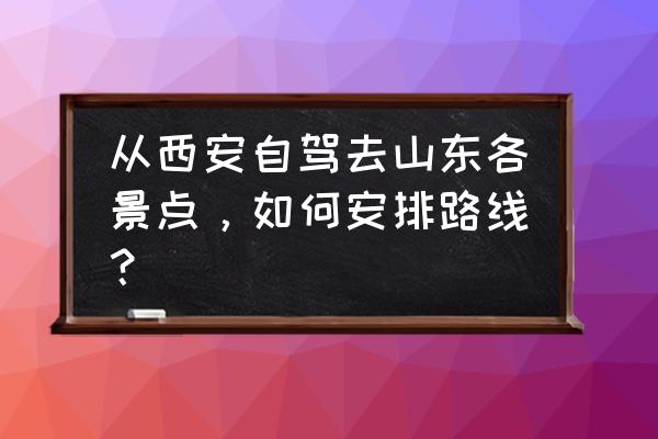 郑州到西安自驾游攻略最全 从西安自驾去山东各景点，如何安排路线？